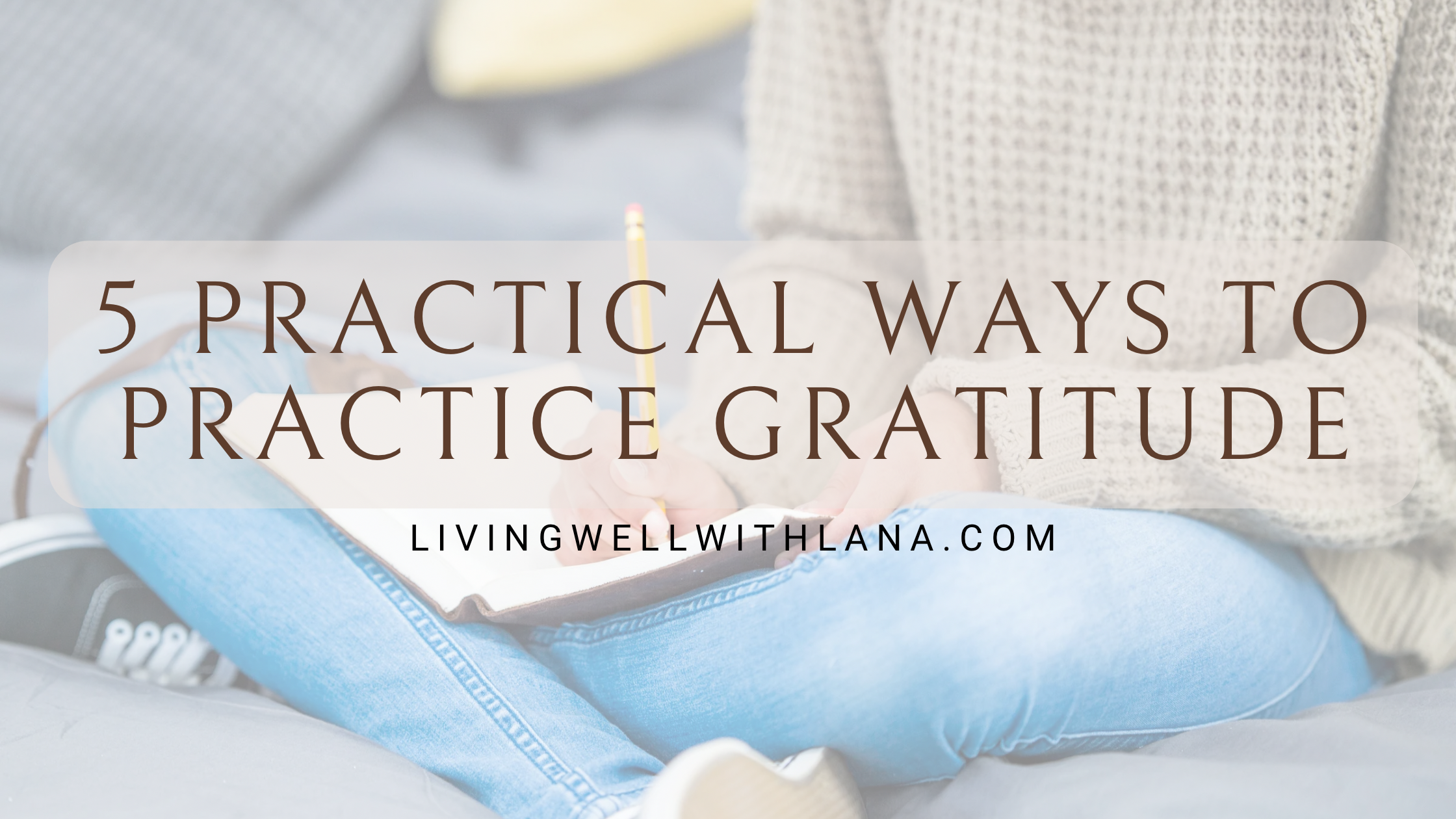 5 Practical Ways To Practice Gratitude Living Well With Lana